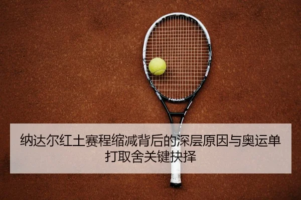 纳达尔红土赛程缩减背后的深层原因与奥运单打取舍关键抉择